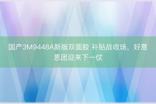 国产3M9448A新版双面胶 补贴战收场，好意思团迎来下一仗