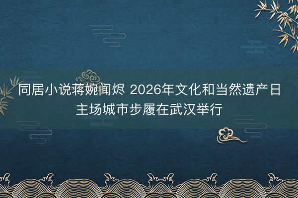 同居小说蒋婉闻烬 2026年文化和当然遗产日主场城市步履在武汉举行