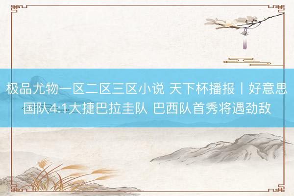 极品尤物一区二区三区小说 天下杯播报丨好意思国队4:1大捷巴拉圭队 巴西队首秀将遇劲敌