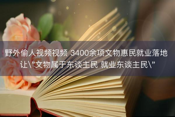 野外偷人视频视频 3400余项文物惠民就业落地 让