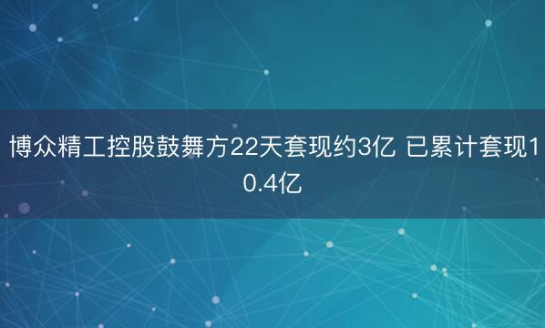 博众精工控股鼓舞方22天套现约3亿 已累计套现10.4亿