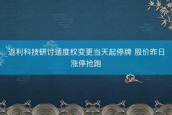 返利科技研讨适度权变更当天起停牌 股价昨日涨停抢跑
