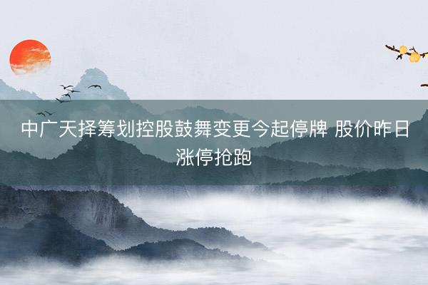 中广天择筹划控股鼓舞变更今起停牌 股价昨日涨停抢跑