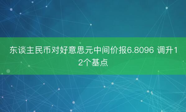东谈主民币对好意思元中间价报6.8096 调升12个基点