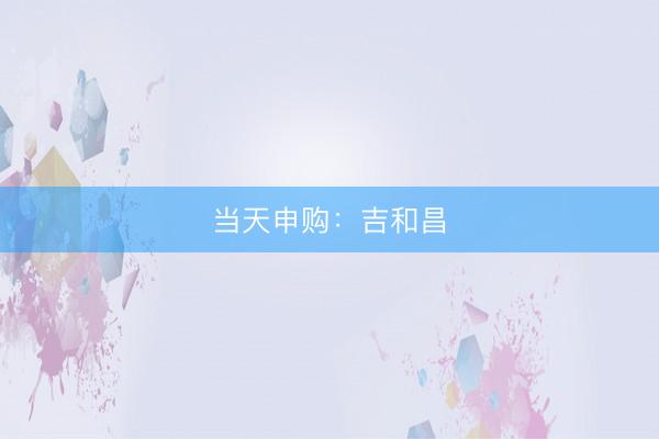 当天申购：吉和昌