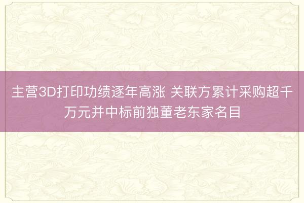 主营3D打印功绩逐年高涨 关联方累计采购超千万元并中标前独董老东家名目