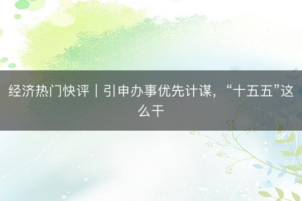 经济热门快评｜引申办事优先计谋，“十五五”这么干