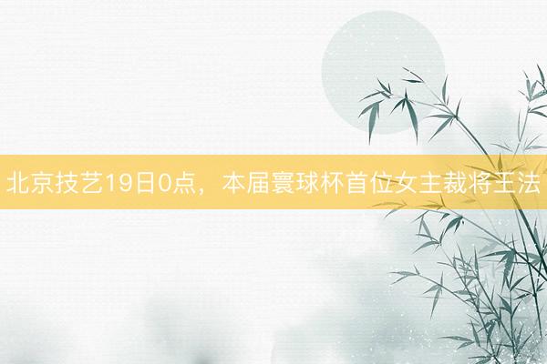 北京技艺19日0点，本届寰球杯首位女主裁将王法