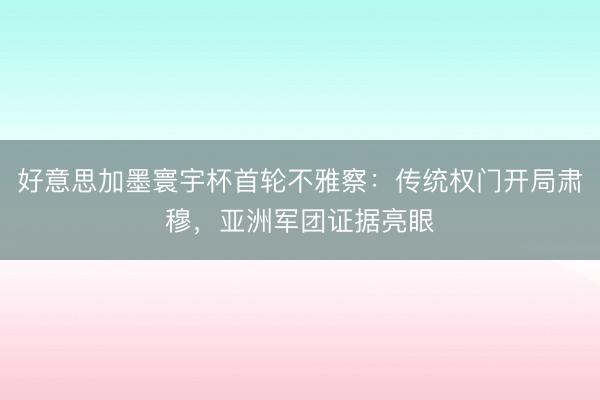 好意思加墨寰宇杯首轮不雅察：传统权门开局肃穆，亚洲军团证据亮眼