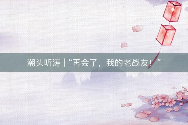 潮头听涛 | “再会了，我的老战友！”