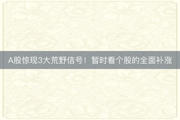 A股惊现3大荒野信号！暂时看个股的全面补涨