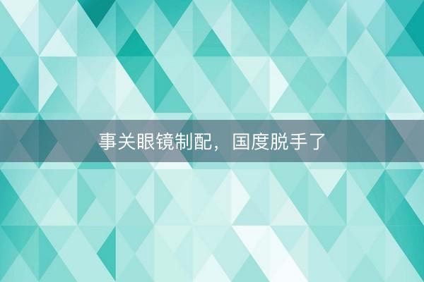 事关眼镜制配，国度脱手了