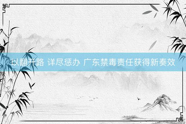 以翻开路 详尽惩办 广东禁毒责任获得新奏效