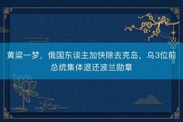 黄粱一梦，俄国东谈主加快除去克岛，乌3位前总统集体退还波兰勋章
