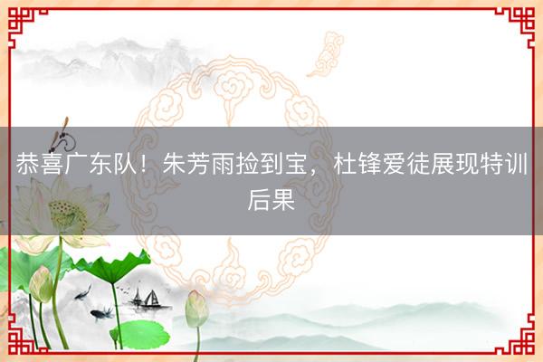 恭喜广东队！朱芳雨捡到宝，杜锋爱徒展现特训后果